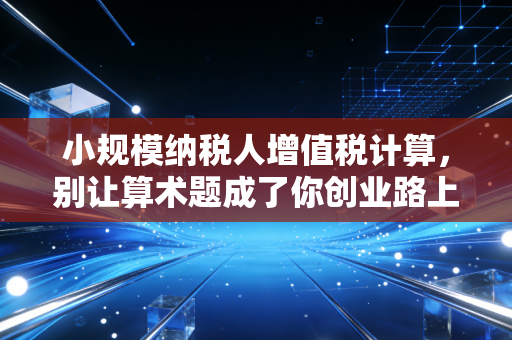 小规模纳税人增值税计算，别让算术题成了你创业路上的拦路虎