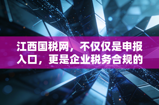 江西国税网,不仅仅是申报入口,更是企业税务合规的避风港——一位资深注会的深度观察