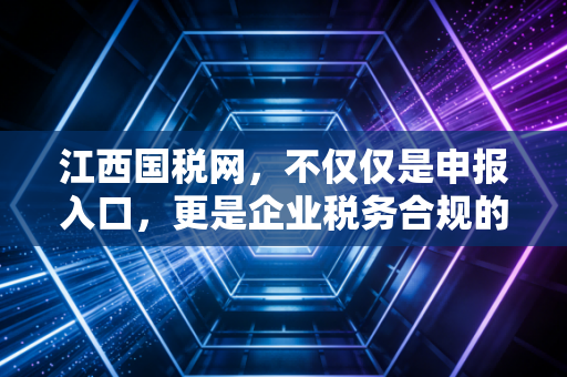 江西国税网，不仅仅是申报入口，更是企业税务合规的避风港——一位资深注会的深度观察