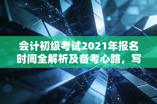 会计初级考试2021年报名时间全解析及备考心路，写给每一个在深夜刷题的你