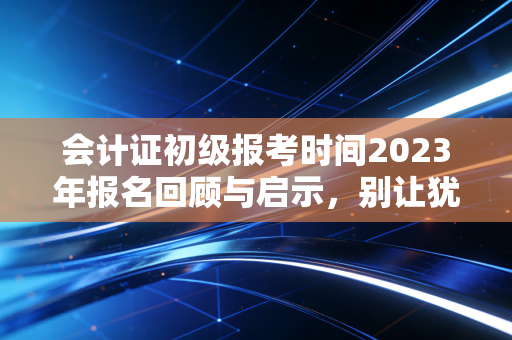 会计证初级报考时间2023年报名回顾与启示，别让犹豫成为你职业路上的绊脚石