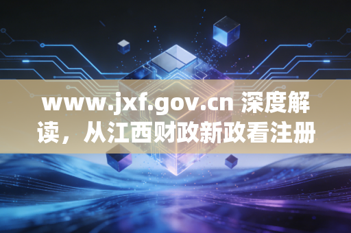 www.jxf.gov.cn 深度解读，从江西财政新政看注册会计师的职业新机遇与挑战