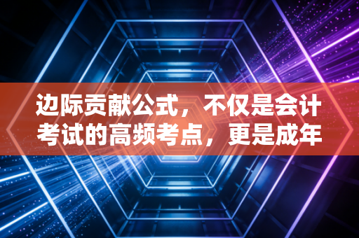 边际贡献公式,不仅是会计考试的高频考点,更是成年人做决策的底层逻辑