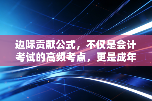 边际贡献公式，不仅是会计考试的高频考点，更是成年人做决策的底层逻辑