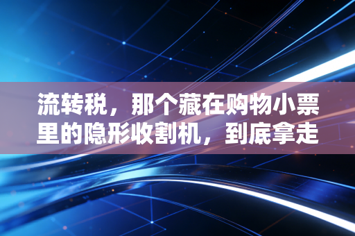 流转税，那个藏在购物小票里的隐形收割机，到底拿走了我们多少钱？