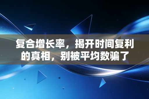 复合增长率,揭开时间复利的真相,别被平均数骗了