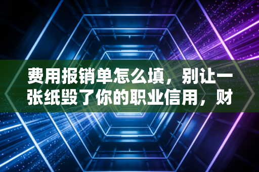 费用报销单怎么填，别让一张纸毁了你的职业信用，财务总监教你避坑指南