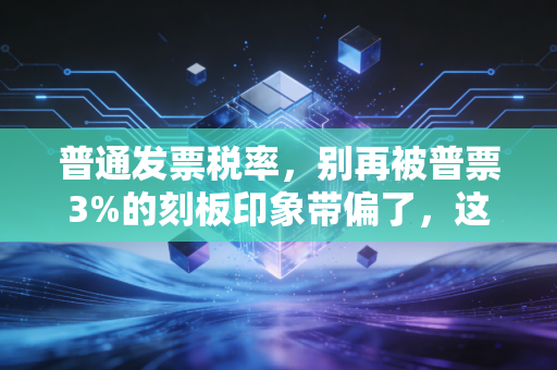 普通发票税率,别再被普票3%的刻板印象带偏了,这里有你不知道的税务门道