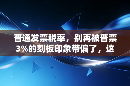 普通发票税率,别再被普票3%的刻板印象带偏了,这里有你不知道的税务门道