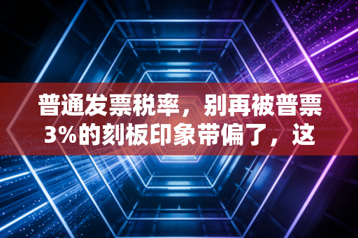 普通发票税率，别再被普票3%的刻板印象带偏了，这里有你不知道的税务门道