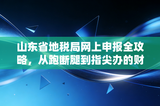 山东省地税局网上申报全攻略,从跑断腿到指尖办的财务进化论