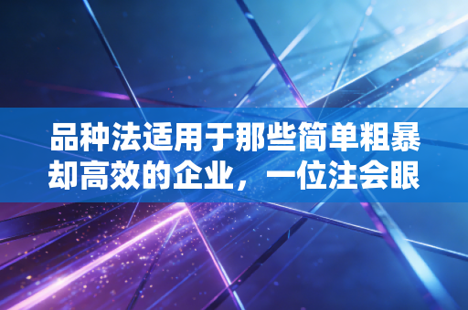 品种法适用于那些简单粗暴却高效的企业,一位注会眼中的成本核算智慧
