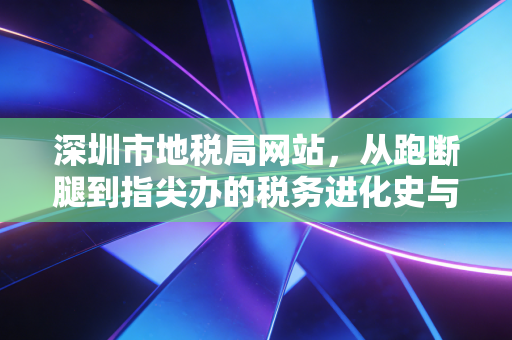 深圳市地税局网站,从跑断腿到指尖办的税务进化史与实操指南