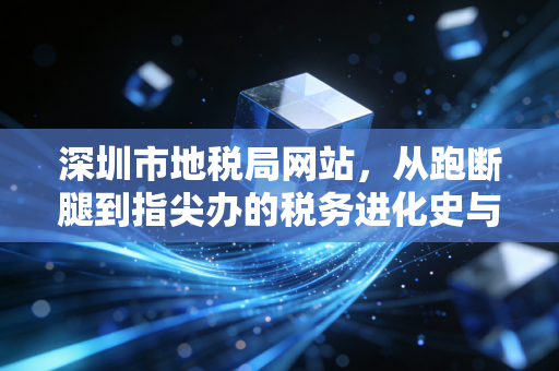 深圳市地税局网站,从跑断腿到指尖办的税务进化史与实操指南