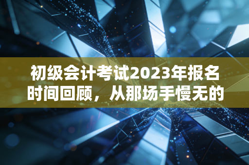初级会计考试2023年报名时间回顾,从那场手慢无的抢座大战看会计行业的门槛变迁