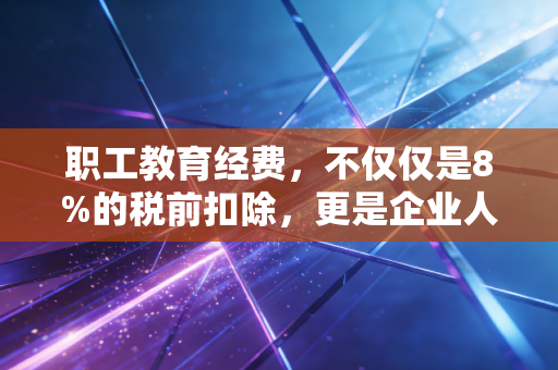 职工教育经费,不仅仅是8%的税前扣除,更是企业人才增值的隐形金矿