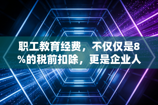 职工教育经费，不仅仅是8%的税前扣除，更是企业人才增值的隐形金矿