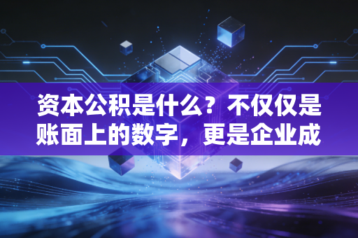 资本公积是什么？不仅仅是账面上的数字，更是企业成长的隐形蓄水池