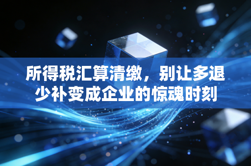所得税汇算清缴,别让多退少补变成企业的惊魂时刻