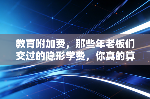 教育附加费,那些年老板们交过的隐形学费,你真的算对了吗?