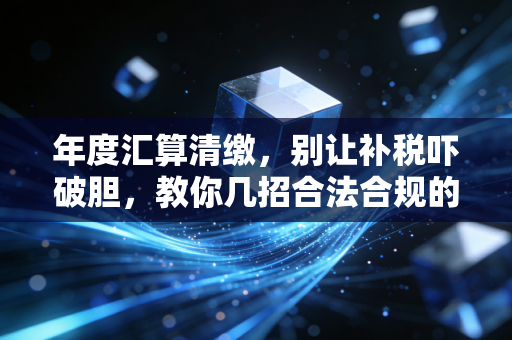 年度汇算清缴,别让补税吓破胆,教你几招合法合规的省钱心法