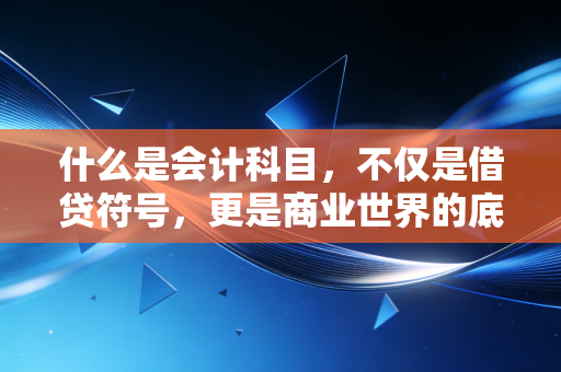 什么是会计科目，不仅是借贷符号，更是商业世界的底层逻辑