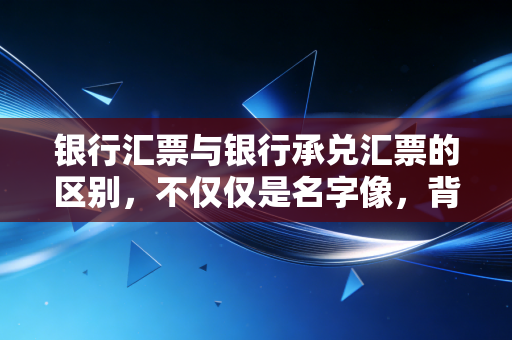银行汇票与银行承兑汇票的区别，不仅仅是名字像，背后的商业逻辑大相径庭