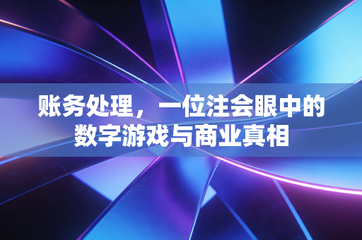 账务处理,一位注会眼中的数字游戏与商业真相