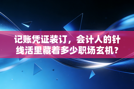 记账凭证装订，会计人的针线活里藏着多少职场玄机？