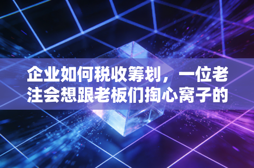 企业如何税收筹划,一位老注会想跟老板们掏心窝子的大实话