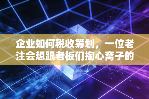 企业如何税收筹划，一位老注会想跟老板们掏心窝子的大实话