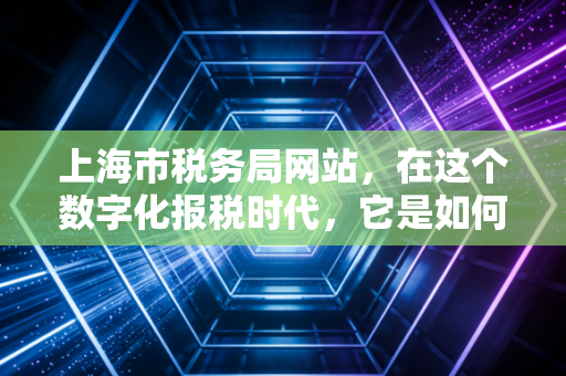 上海市税务局网站，在这个数字化报税时代，它是如何成为我们财务人的最强辅助的？