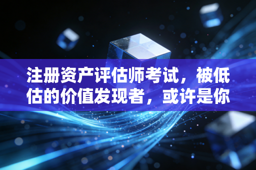 注册资产评估师考试，被低估的价值发现者，或许是你职业生涯的第二曲线
