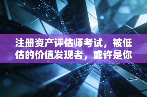 注册资产评估师考试，被低估的价值发现者，或许是你职业生涯的第二曲线