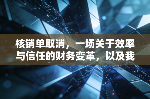 核销单取消,一场关于效率与信任的财务变革,以及我们回不去的纸质时光