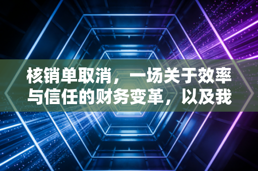 核销单取消,一场关于效率与信任的财务变革,以及我们回不去的纸质时光