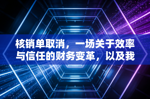核销单取消，一场关于效率与信任的财务变革，以及我们回不去的纸质时光