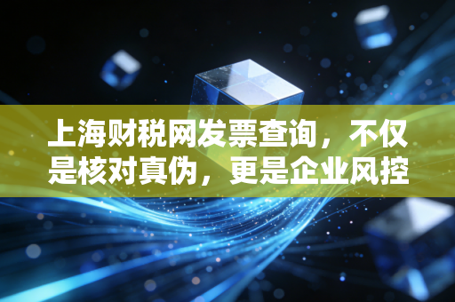 上海财税网发票查询,不仅是核对真伪,更是企业风控的第一道防线