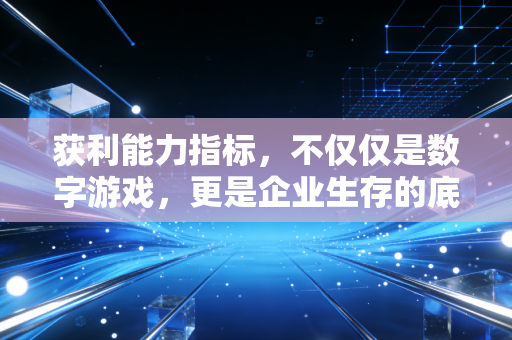 获利能力指标,不仅仅是数字游戏,更是企业生存的底层逻辑