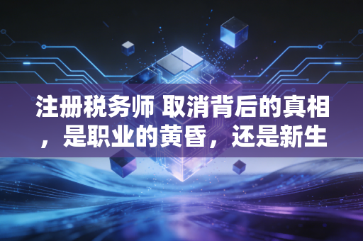 注册税务师 取消背后的真相，是职业的黄昏，还是新生的黎明？