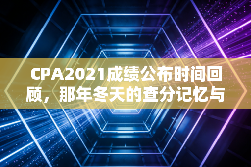 CPA2021成绩公布时间回顾，那年冬天的查分记忆与注会之路的冷暖