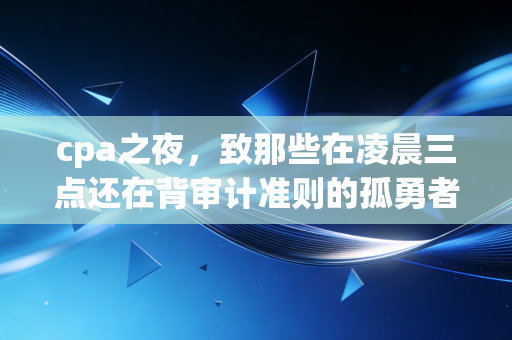 cpa之夜,致那些在凌晨三点还在背审计准则的孤勇者