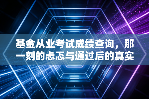 基金从业考试成绩查询，那一刻的忐忑与通过后的真实职场路