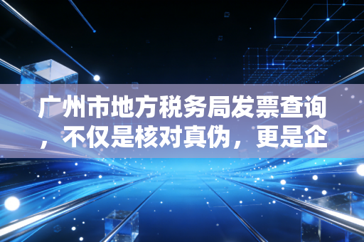广州市地方税务局发票查询，不仅是核对真伪，更是企业合规的照妖镜