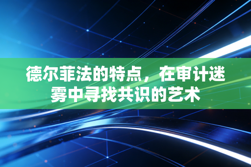 德尔菲法的特点,在审计迷雾中寻找共识的艺术