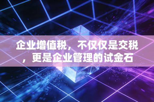 企业增值税，不仅仅是交税，更是企业管理的试金石