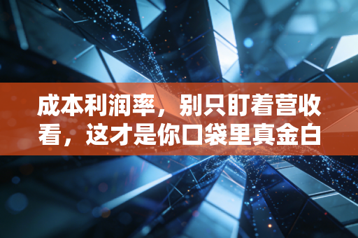 成本利润率,别只盯着营收看,这才是你口袋里真金白银的效率密码