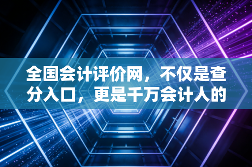 全国会计评价网,不仅是查分入口,更是千万会计人的职业灯塔
