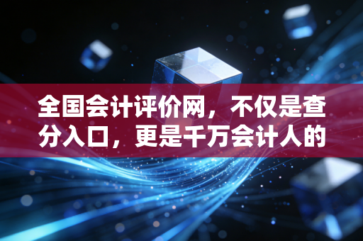 全国会计评价网，不仅是查分入口，更是千万会计人的职业灯塔