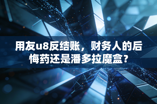 用友u8反结账,财务人的后悔药还是潘多拉魔盒?